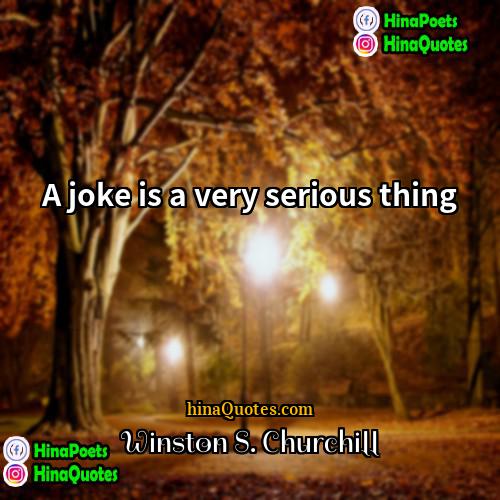 Winston S Churchill Quotes | A joke is a very serious thing.
